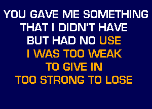 YOU GAVE ME SOMETHING
THAT I DIDN'T HAVE
BUT HAD N0 USE
I WAS T00 WEAK
TO GIVE IN
T00 STRONG TO LOSE