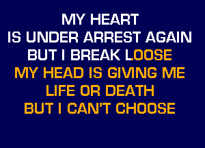 MY HEART
IS UNDER ARREST AGAIN
BUT I BREAK LOOSE
MY HEAD IS GIVING ME
LIFE 0R DEATH
BUT I CAN'T CHOOSE