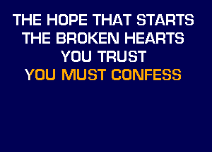 THE HOPE THAT STARTS
THE BROKEN HEARTS
YOU TRUST
YOU MUST CONFESS