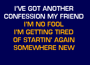 I'VE GOT ANOTHER
CONFESSION MY FRIEND
I'M N0 FOOL
I'M GETTING TIRED
OF STARTIM AGAIN
SOMEINHERE NEW