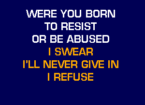 WERE YOU BORN
T0 RESIST
0R BE ABUSED
I SWEAR
I'LL NEVER GIVE IN
I REFUSE

g