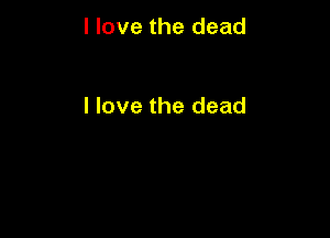 I love the dead

I love the dead