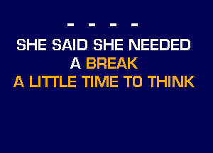 SHE SAID SHE NEEDED
A BREAK
A LITTLE TIME TO THINK