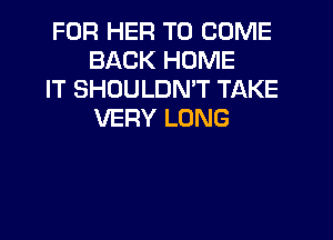 FOR HER TO COME
BACK HOME

IT SHOULDMT TAKE
VERY LONG