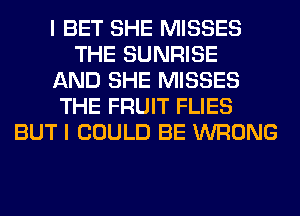 I BET SHE MISSES
THE SUNRISE
AND SHE MISSES
THE FRUIT FLIES
BUT I COULD BE WRONG