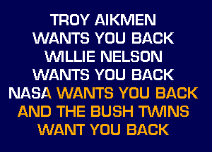 TROY AIKMEN
WANTS YOU BACK
WILLIE NELSON
WANTS YOU BACK
NASA WANTS YOU BACK
AND THE BUSH TWINS
WANT YOU BACK