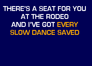 THERE'S A SEAT FOR YOU
AT THE RODEO
AND I'VE GOT EVERY
SLOW DANCE SAVED