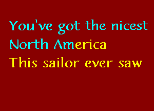 You've got the nicest
North America

This sailor ever saw