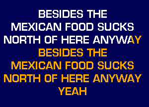 BESIDES THE
MEXICAN FOOD SUCKS
NORTH OF HERE ANYWAY
BESIDES THE
MEXICAN FOOD SUCKS
NORTH OF HERE ANYWAY
YEAH