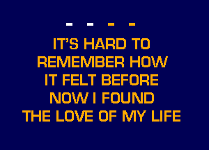 ITS HARD TO
REMEMBER HOW
IT FELT BEFORE
NOWI FOUND
THE LOVE OF MY LIFE