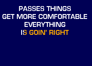 PASSES THINGS
GET MORE COMFORTABLE
EVERYTHING
IS GOIN' RIGHT