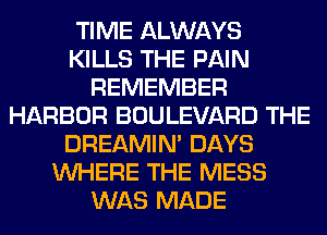 TIME ALWAYS
KILLS THE PAIN
REMEMBER
HARBOR BOULEVARD THE
DREAMIN' DAYS
WHERE THE MESS
WAS MADE