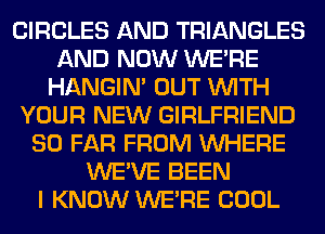 CIRCLES AND TRIANGLES
AND NOW WERE
HANGIN' OUT WITH
YOUR NEW GIRLFRIEND
SO FAR FROM WHERE
WE'VE BEEN
I KNOW WERE COOL