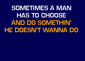 SOMETIMES A MAN
HAS TO CHOOSE
AND DO SOMETHIN'
HE DOESN'T WANNA DO