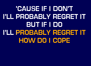 'CAUSE IF I DON'T
I'LL PROBABLY REGRET IT
BUT IF I DO
I'LL PROBABLY REGRET IT
HOW DO I COPE