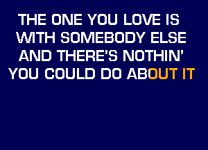 THE ONE YOU LOVE IS

WITH SOMEBODY ELSE

AND THERE'S NOTHIN'
YOU COULD DO ABOUT IT