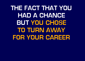 THE FACT THAT YOU
HAD A CHANCE
BUT YOU CHOSE
T0 TURN AWAY

FOR YOUR CAREER