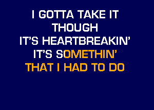 I GOTTA TAKE IT
THOUGH
IT'S HEARTBREAKIN'
IT'S SOMETHIN'
THAT I HAD TO DO