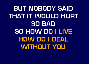 BUT NOBODY SAID
THAT IT WOULD HURT
SO BAD
80 HOW DO I LIVE
HOW DO I DEAL
WITHOUT YOU