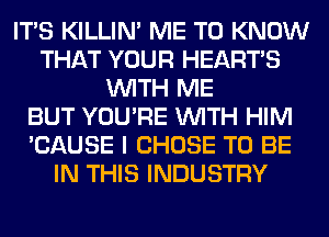 ITS KILLIN' ME TO KNOW
THAT YOUR HEARTS
WITH ME
BUT YOU'RE WITH HIM
'CAUSE I CHOSE TO BE
IN THIS INDUSTRY