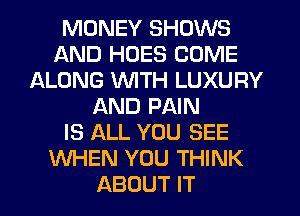 MONEY SHOWS
AND HDES COME
ALONG WTH LUXURY
AND PAIN
IS ALL YOU SEE
WHEN YOU THINK
ABOUT IT