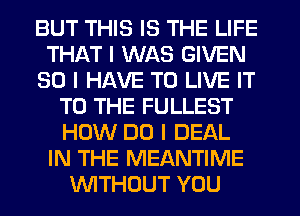 BUT THIS IS THE LIFE
THAT I WAS GIVEN
SO I HAVE TO LIVE IT
TO THE FULLEST
HOW DO I DEAL
IN THE MEANTIME
INITHOUT YOU