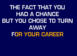 THE FACT THAT YOU
HAD A CHANCE
BUT YOU CHOSE T0 TURN
AWAY
FOR YOUR CAREER