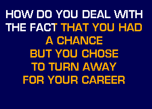 HOW DO YOU DEAL WITH
THE FACT THAT YOU HAD
A CHANCE
BUT YOU CHOSE
T0 TURN AWAY
FOR YOUR CAREER