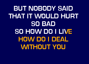 BUT NOBODY SAID
THAT IT WOULD HURT
SO BAD
80 HOW DO I LIVE
HOW DO I DEAL
WITHOUT YOU