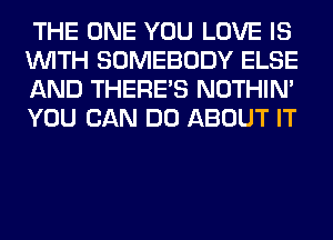 THE ONE YOU LOVE IS
WITH SOMEBODY ELSE
AND THERE'S NOTHIN'
YOU CAN DO ABOUT IT