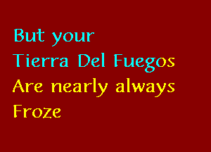 But your
Tierra Del Fuegos

Are nea rly always
Froze