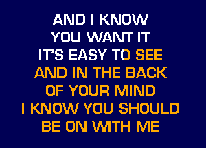 AND I KNOW
YOU WANT IT
IT'S EASY TO SEE
f-kND IN THE BACK
OF YOUR MIND
I KNOW YOU SHOULD
BE ON WITH ME