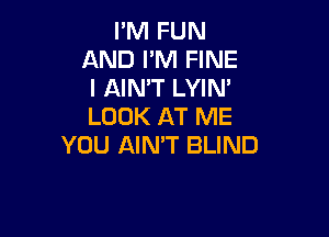 I'M FUN
AND I'M FINE
l AIN'T LYIN'
LOOK AT ME

YOU AIN'T BLIND