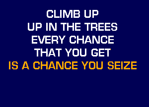 CLIMB UP
UP IN THE TREES
EVERY CHANCE
THAT YOU GET
IS A CHANCE YOU SEIZE