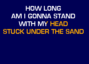 HOW LONG
AM I GONNA STAND
WITH MY HEAD
STUCK UNDER THE SAND