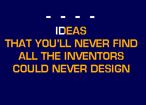 IDEAS
THAT YOU'LL NEVER FIND
ALL THE INVENTORS
COULD NEVER DESIGN