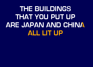 THE BUILDINGS
THAT YOU PUT UP
ARE JAPAN AND CHINA
ALL LIT UP