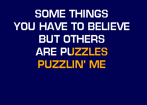 SOME THINGS
YOU HAVE TO BELIEVE
BUT OTHERS
ARE PUZZLES
PUZZLIN' ME