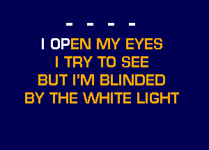 I OPEN MY EYES
I TRY TO SEE
BUT I'M BLINDED
BY THE WHITE LIGHT