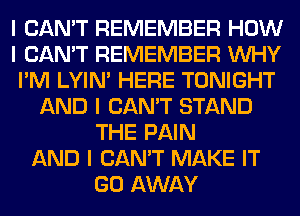 I CAN'T REMEMBER HOW
I CAN'T REMEMBER INHY
I'M LYIN' HERE TONIGHT
AND I CAN'T STAND
THE PAIN
AND I CAN'T MAKE IT
GO AWAY