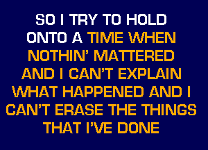 SO I TRY TO HOLD
ONTO A TIME INHEN
NOTHIN' MATIERED

AND I CAN'T EXPLAIN
INHAT HAPPENED AND I
CAN'T ERASE THE THINGS
THAT I'VE DONE