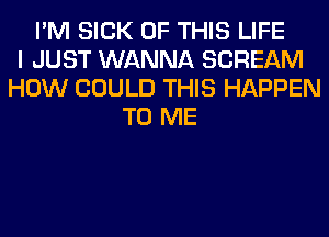 I'M SICK OF THIS LIFE
I JUST WANNA SCREAM
HOW COULD THIS HAPPEN
TO ME