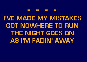 I'VE MADE MY MISTAKES
GOT NOUVHERE TO RUN
THE NIGHT GOES ON
AS I'M FADIN' AWAY