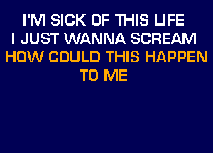 I'M SICK OF THIS LIFE
I JUST WANNA SCREAM
HOW COULD THIS HAPPEN
TO ME