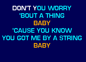 DON'T YOU WORRY
'BOUT A THING
BABY
'CAUSE YOU KNOW
YOU GOT ME BY A STRING
BABY