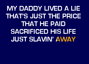 MY DADDY LIVED A LIE
THAT'S JUST THE PRICE
THAT HE PAID
SACRIFICED HIS LIFE
JUST SLl-W'IN' AWAY