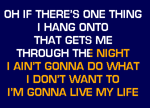 0H IF THERE'S ONE THING
I HANG ONTO
THAT GETS ME
THROUGH THE NIGHT
I AIN'T GONNA DO INHAT
I DON'T WANT TO
I'M GONNA LIVE MY LIFE