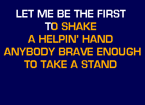 LET ME BE THE FIRST
TO SHAKE
A HELPIN' HAND
ANYBODY BRAVE ENOUGH
TO TAKE A STAND