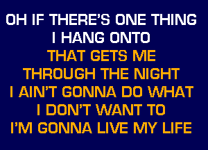 0H IF THERE'S ONE THING
I HANG ONTO
THAT GETS ME
THROUGH THE NIGHT
I AIN'T GONNA DO INHAT
I DON'T WANT TO
I'M GONNA LIVE MY LIFE