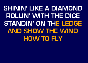 SHINIM LIKE A DIAMOND
ROLLIN' WITH THE DICE
STANDIN' ON THE LEDGE
AND SHOW THE WIND
HOW TO FLY